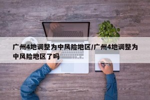 广州4地调整为中风险地区/广州4地调整为中风险地区了吗
