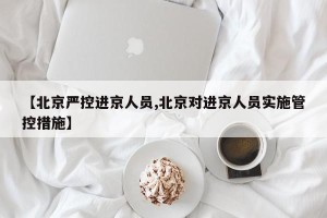 【北京严控进京人员,北京对进京人员实施管控措施】