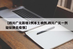 【四川广元新增1例本土病例,四川广元一例疑似肺炎疫情】