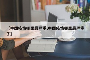 【中国疫情哪里最严重,中国疫情哪里最严重了】