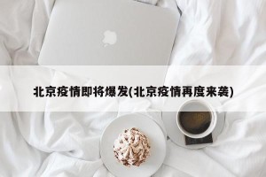 北京疫情即将爆发(北京疫情再度来袭)