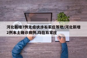 河北新增7例无症状涉石家庄等地/河北新增2例本土确诊病例,均在石家庄