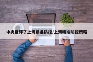 中央批评了上海精准防控/上海精准防控策略