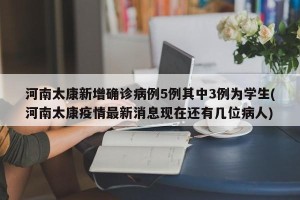 河南太康新增确诊病例5例其中3例为学生(河南太康疫情最新消息现在还有几位病人)