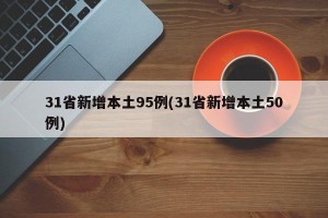 31省新增本土95例(31省新增本土50例)