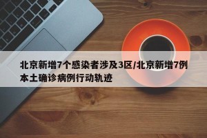 北京新增7个感染者涉及3区/北京新增7例本土确诊病例行动轨迹