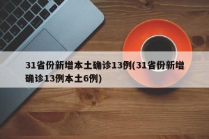 31省份新增本土确诊13例(31省份新增确诊13例本土6例)