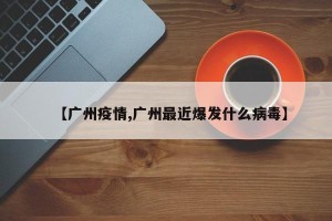 【广州疫情,广州最近爆发什么病毒】