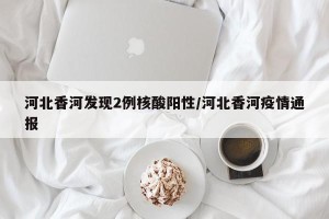 河北香河发现2例核酸阳性/河北香河疫情通报