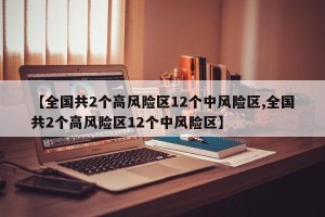 【全国共2个高风险区12个中风险区,全国共2个高风险区12个中风险区】 【全国共2个高风险区12个中风险区,全国共2个高风险区12个中风险区】