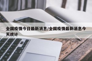 全国疫情今日最新消息/全国疫情最新消息今天统计