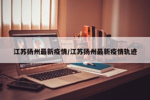 江苏扬州最新疫情/江苏扬州最新疫情轨迹