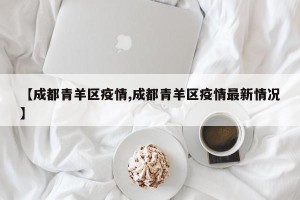 【成都青羊区疫情,成都青羊区疫情最新情况】