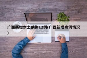 广西新增本土病例12例(广西新增病例情况)