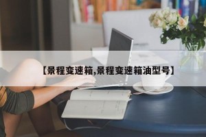 【景程变速箱,景程变速箱油型号】