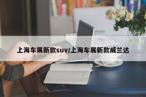 上海车展新款suv/上海车展新款威兰达