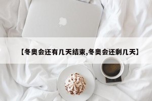 【冬奥会还有几天结束,冬奥会还剩几天】