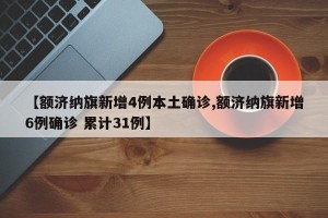 【额济纳旗新增4例本土确诊,额济纳旗新增6例确诊 累计31例】
