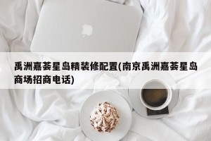 禹洲嘉荟星岛精装修配置(南京禹洲嘉荟星岛商场招商电话)