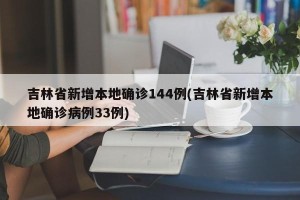 吉林省新增本地确诊144例(吉林省新增本地确诊病例33例)