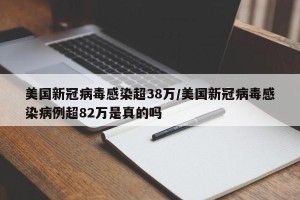 美国新冠病毒感染超38万/美国新冠病毒感染病例超82万是真的吗