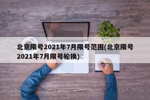 北京限号2021年7月限号范围(北京限号2021年7月限号轮换)