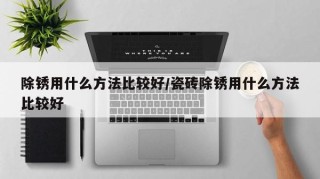 除锈用什么方法比较好/瓷砖除锈用什么方法比较好