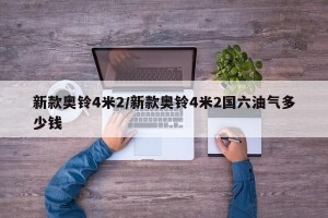 新款奥铃4米2/新款奥铃4米2国六油气多少钱