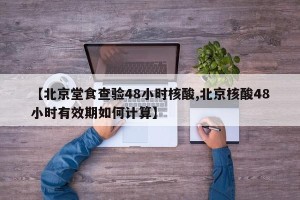 【北京堂食查验48小时核酸,北京核酸48小时有效期如何计算】
