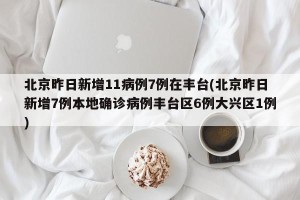 北京昨日新增11病例7例在丰台(北京昨日新增7例本地确诊病例丰台区6例大兴区1例)