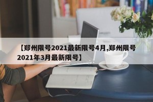 【郑州限号2021最新限号4月,郑州限号2021年3月最新限号】