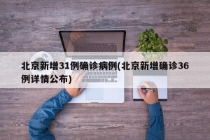 北京新增31例确诊病例(北京新增确诊36例详情公布)