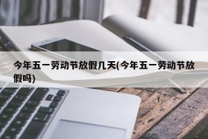 今年五一劳动节放假几天(今年五一劳动节放假吗)