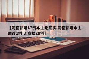 【河南新增17例本土无症状,河南新增本土确诊1例 无症状28例】