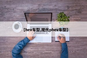 【hev车型,现代phev车型】