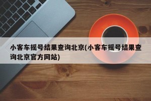 小客车摇号结果查询北京(小客车摇号结果查询北京官方网站) 小客车摇号结果查询北京(小客车摇号结果查询北京官方网站)