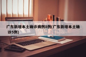 广东新增本土确诊病例8例(广东新增本土确 诊5例) 广东新增本土确诊病例8例(广东新增本土确 诊5例)