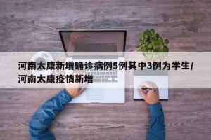河南太康新增确诊病例5例其中3例为学生/河南太康疫情新增