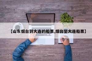 【山东烟台到大连的船票,烟台至大连船票】