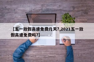 【五一放假高速免费几天?,2021五一放假高速免费吗?】