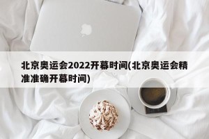 北京奥运会2022开幕时间(北京奥运会精准准确开幕时间)