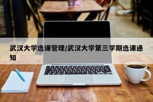 武汉大学选课管理/武汉大学第三学期选课通知