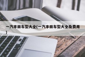 一汽丰田车型大全(一汽丰田车型大全及费用)