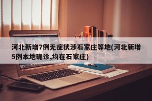 河北新增7例无症状涉石家庄等地(河北新增5例本地确诊,均在石家庄)