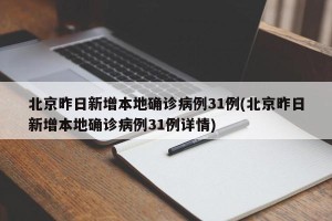 北京昨日新增本地确诊病例31例(北京昨日新增本地确诊病例31例详情)