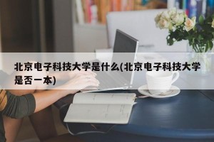 北京电子科技大学是什么(北京电子科技大学是否一本)