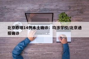 北京昨增14例本土确诊：均涉学校/北京通报确诊