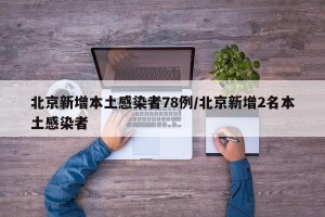 北京新增本土感染者78例/北京新增2名本土感染者