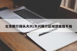 北京限行探头大兴/大兴限行区域到底拍不拍