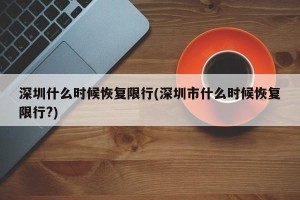 深圳什么时候恢复限行(深圳市什么时候恢复限行?)